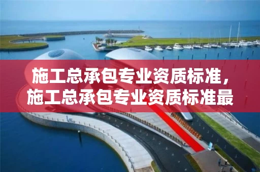 施工总承包专业资质标准，施工总承包专业资质标准最新