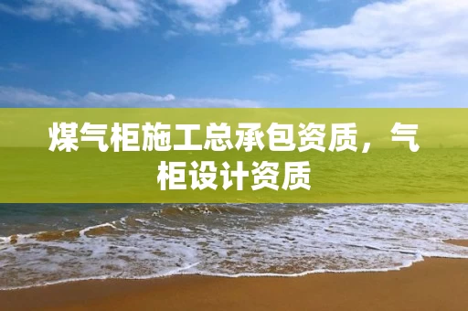 煤气柜施工总承包资质，气柜设计资质