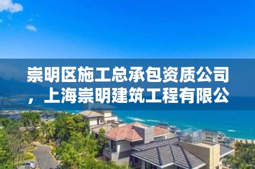 崇明区施工总承包资质公司，上海崇明建筑工程有限公司