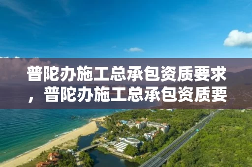 普陀办施工总承包资质要求，普陀办施工总承包资质要求是什么