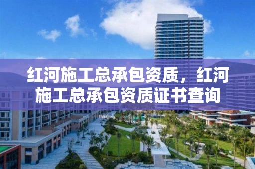 红河施工总承包资质，红河施工总承包资质证书查询