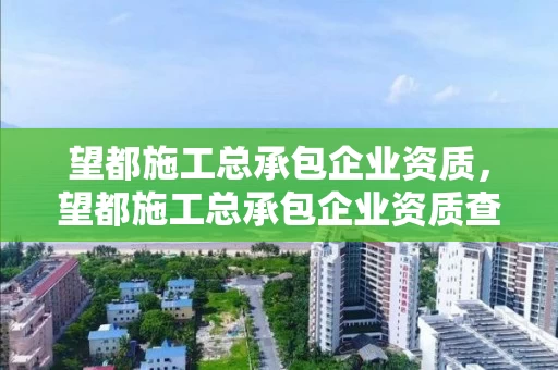 望都施工总承包企业资质，望都施工总承包企业资质查询