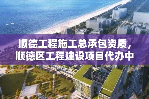 顺德工程施工总承包资质，顺德区工程建设项目代办中心