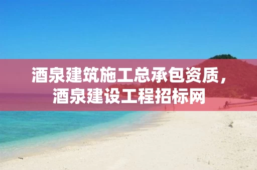 酒泉建筑施工总承包资质，酒泉建设工程招标网