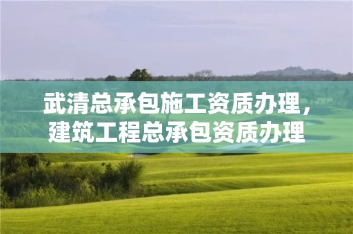 武清总承包施工资质办理，建筑工程总承包资质办理