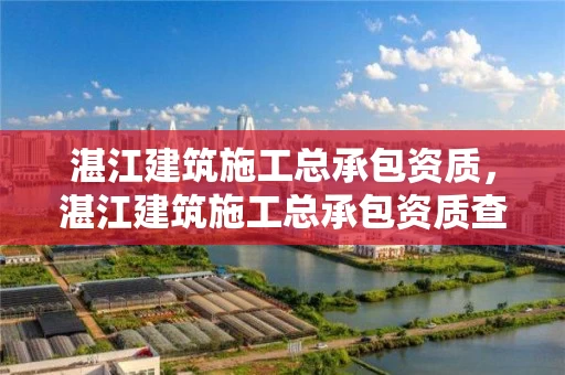湛江建筑施工总承包资质，湛江建筑施工总承包资质查询