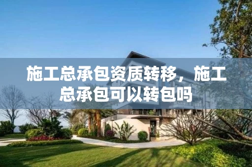 施工总承包资质转移，施工总承包可以转包吗