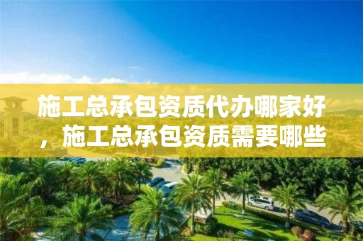 施工总承包资质代办哪家好，施工总承包资质需要哪些人员