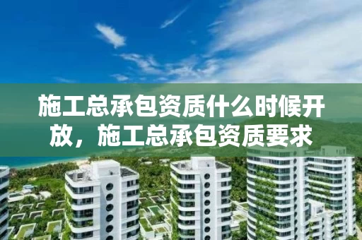 施工总承包资质什么时候开放,施工总承包资质要求 施工总承包资质什么时候开放,施工总承包资质要求