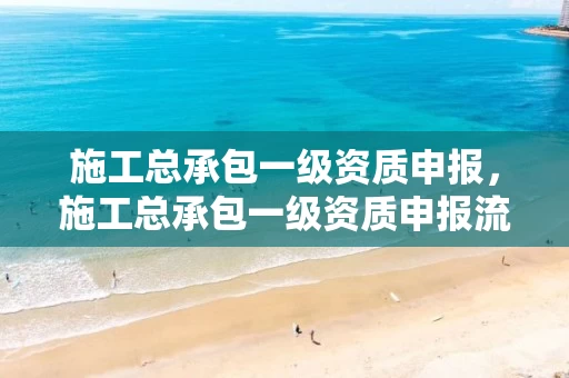 施工总承包一级资质申报，施工总承包一级资质申报流程