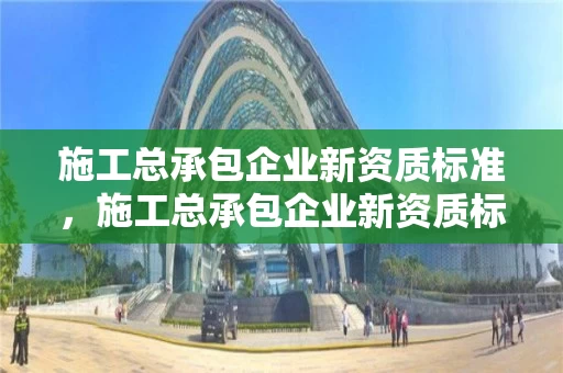 施工总承包企业新资质标准，施工总承包企业新资质标准是多少