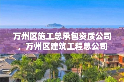 万州区施工总承包资质公司，万州区建筑工程总公司