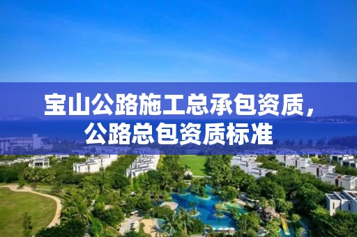 宝山公路施工总承包资质，公路总包资质标准