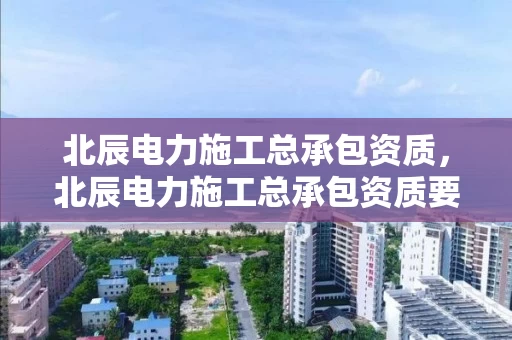 北辰电力施工总承包资质,北辰电力施工总承包资质要求 北辰电力施工总承包资质,北辰电力施工总承包资质要求