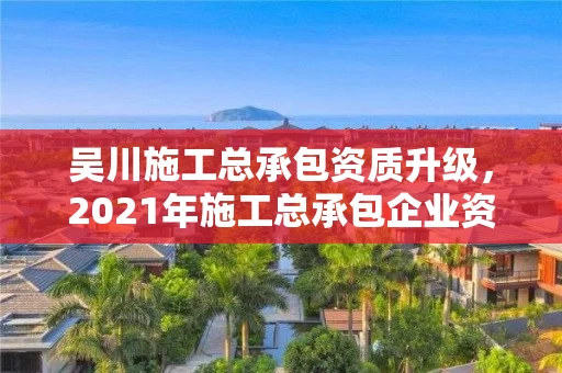 吴川施工总承包资质升级，2021年施工总承包企业资质新标准