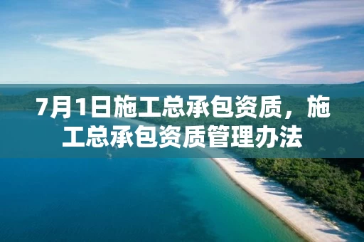 7月1日施工总承包资质，施工总承包资质管理办法