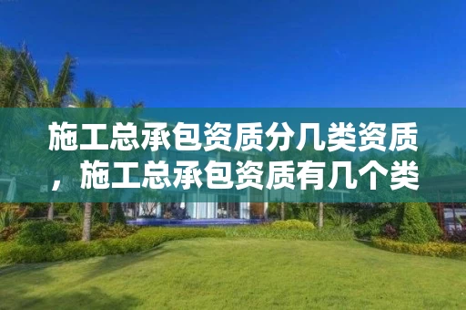 施工总承包资质分几类资质，施工总承包资质有几个类别