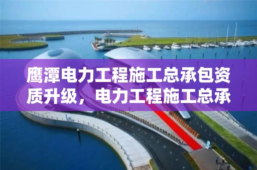 鹰潭电力工程施工总承包资质升级，电力工程施工总承包企业资质等级标准