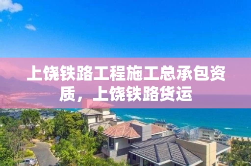 上饶铁路工程施工总承包资质，上饶铁路货运