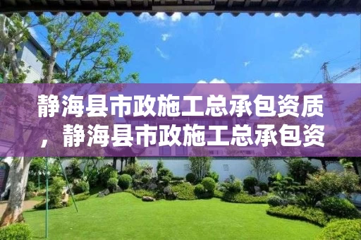 静海县市政施工总承包资质，静海县市政施工总承包资质查询