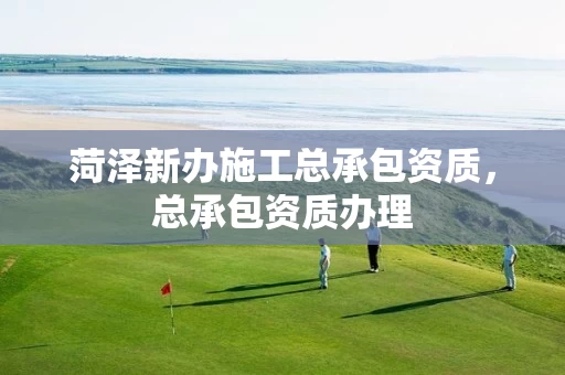 菏泽新办施工总承包资质，总承包资质办理