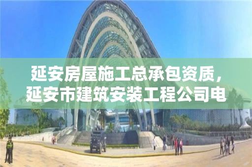 延安房屋施工总承包资质，延安市建筑安装工程公司电话