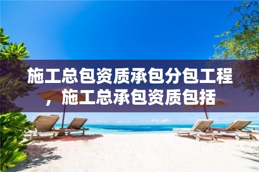 施工总包资质承包分包工程，施工总承包资质包括