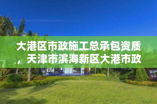 大港区市政施工总承包资质，天津市滨海新区大港市政工程服务站