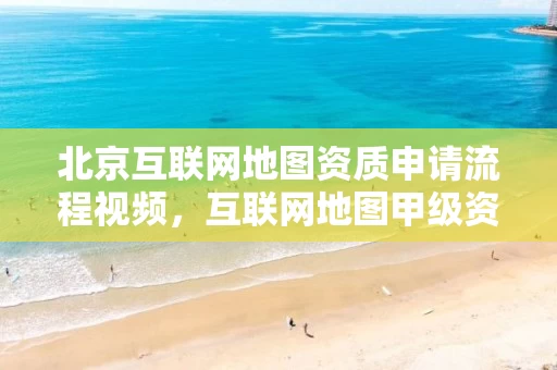 北京互联网地图资质申请流程视频，互联网地图甲级资质公司