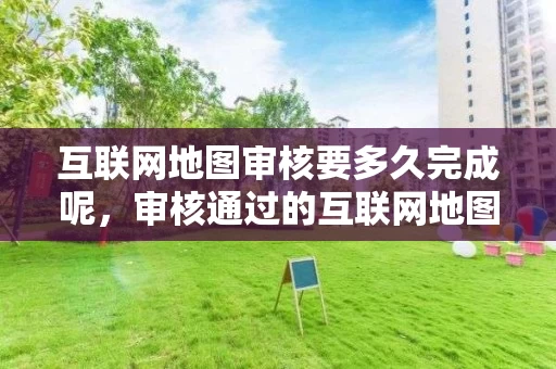 互联网地图审核要多久完成呢，审核通过的互联网地图服务