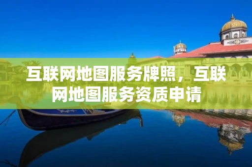 互联网地图服务牌照，互联网地图服务资质申请