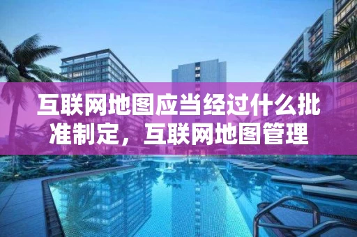互联网地图应当经过什么批准制定，互联网地图管理