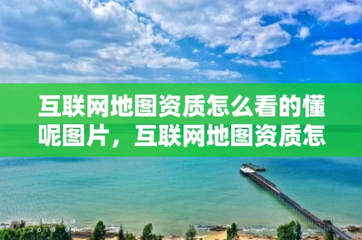 互联网地图资质怎么看的懂呢图片，互联网地图资质怎么看的懂呢图片下载