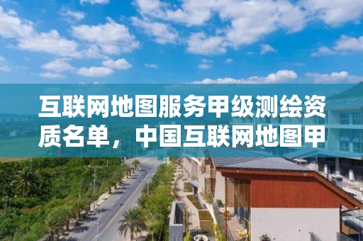 互联网地图服务甲级测绘资质名单，中国互联网地图甲级测绘资质