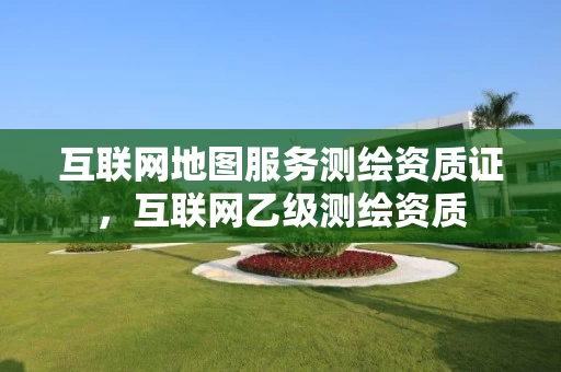 互联网地图服务测绘资质证，互联网乙级测绘资质