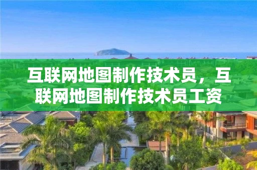 互联网地图制作技术员，互联网地图制作技术员工资