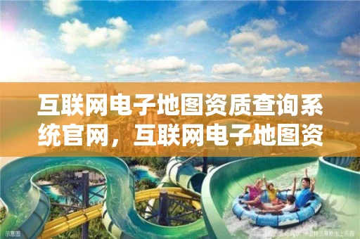 互联网电子地图资质查询系统官网，互联网电子地图资质查询系统官网首页