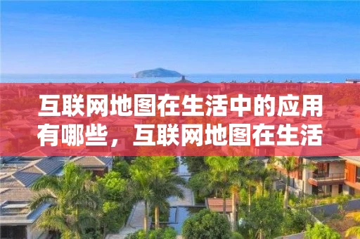互联网地图在生活中的应用有哪些，互联网地图在生活中的应用有哪些呢