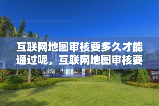 互联网地图审核要多久才能通过呢，互联网地图审核要多久才能通过呢