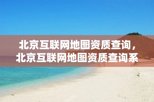 北京互联网地图资质查询，北京互联网地图资质查询系统
