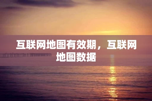 互联网地图有效期，互联网地图数据
