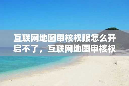 互联网地图审核权限怎么开启不了，互联网地图审核权限怎么开启不了呢