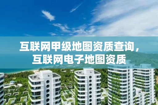 互联网甲级地图资质查询，互联网电子地图资质