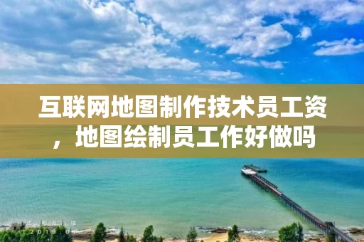 互联网地图制作技术员工资，地图绘制员工作好做吗