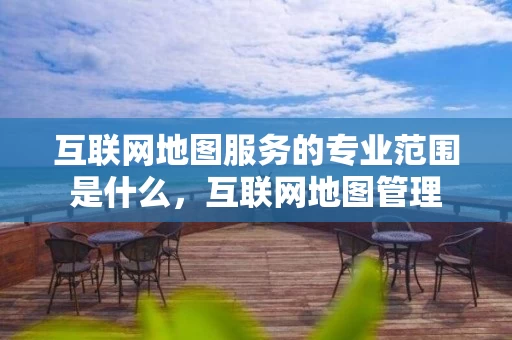 互联网地图服务的专业范围是什么，互联网地图管理