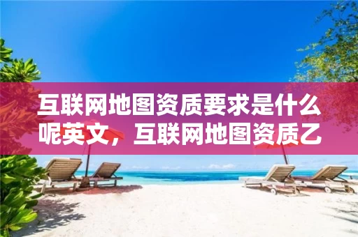 互联网地图资质要求是什么呢英文，互联网地图资质乙级证书
