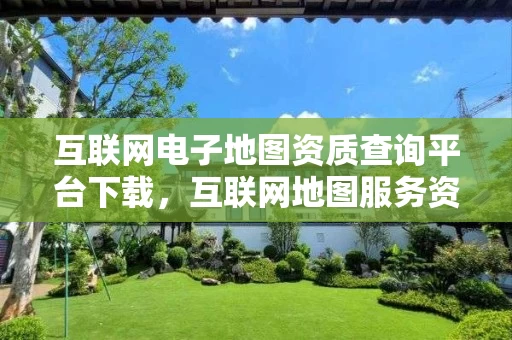 互联网电子地图资质查询平台下载，互联网地图服务资质申请
