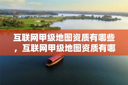 互联网甲级地图资质有哪些，互联网甲级地图资质有哪些公司