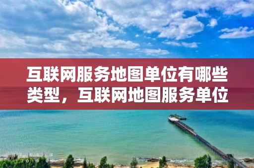互联网服务地图单位有哪些类型，互联网地图服务单位用于提供服务
