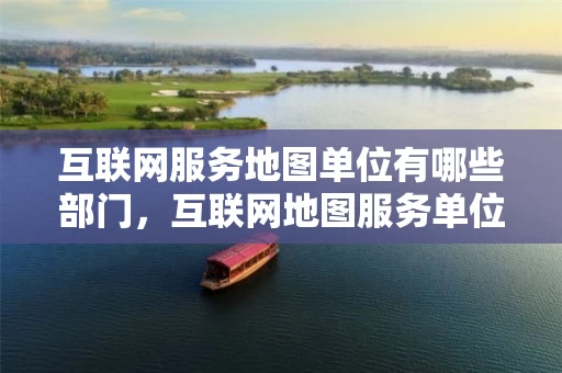 互联网服务地图单位有哪些部门，互联网地图服务单位向公众提供地理位置定位